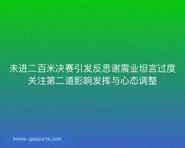 未进二百米决赛引发反思谢震业坦言过度关注第二道影响发挥与心态调整