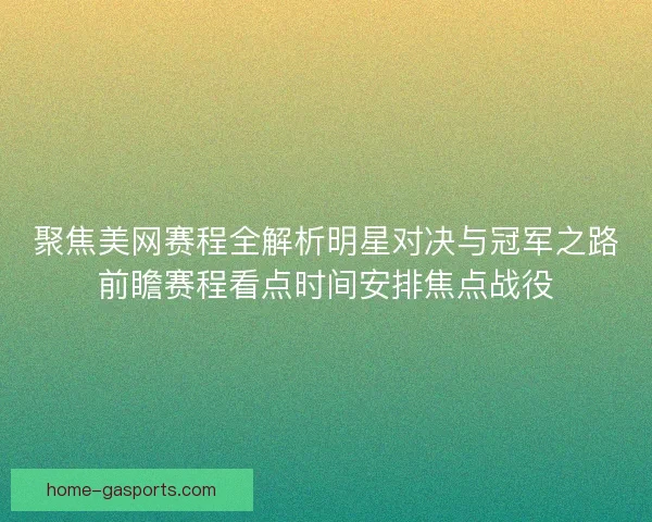 聚焦美网赛程全解析明星对决与冠军之路前瞻赛程看点时间安排焦点战役