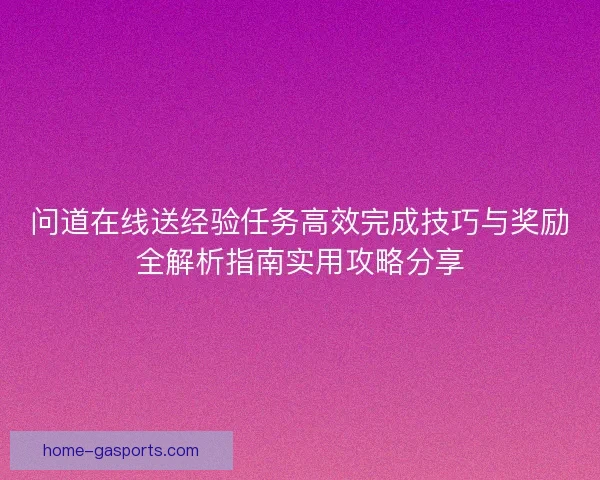 问道在线送经验任务高效完成技巧与奖励全解析指南实用攻略分享